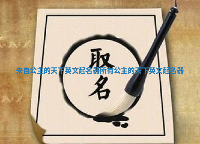 来自公主的天下英文起名器 所有公主的天下英文起名器 来自公主的天下英文起名器 所有公主的天下英文起名器