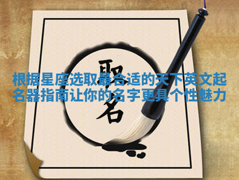 根据星座选取最合适的天下英文起名器指南让你的名字更具个性魅力 根据星座选取最合适的天下英文起名器指南让你的名字更具个性魅力